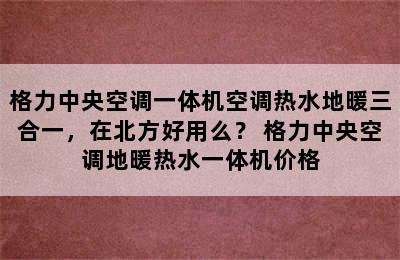 格力中央空调一体机空调热水地暖三合一，在北方好用么？ 格力中央空调地暖热水一体机价格